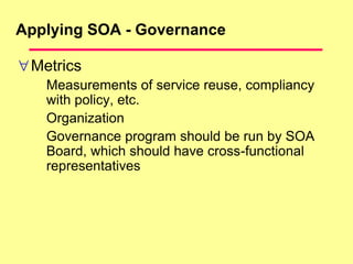 Applying SOA - Governance
Metrics
Measurements of service reuse, compliancy
with policy, etc.
Organization
Governance program should be run by SOA
Board, which should have cross-functional
representatives
 
