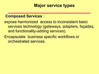 Major service types
Composed Services :
expose harmonized access to inconsistent basic
services technology (gateways, adapters, façades,
and functionality-adding services).
Encapsulate business specific workflows or
orchestrated services.
 