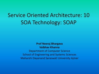 Service Oriented Architecture: 10
SOA Technology: SOAP
Prof Neeraj Bhargava
Vaibhav Khanna
Department of Computer Science
School of Engineering and Systems Sciences
Maharshi Dayanand Saraswati University Ajmer
 
