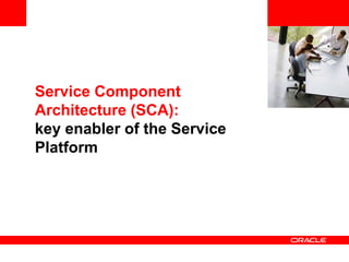 <Insert Picture Here>
Service Component
Architecture (SCA):
key enabler of the Service
Platform
 