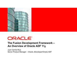 <Insert Picture Here>
The Fusion Development Framework –
An Overview of Oracle ADF 11g
Juan Camilo Ruiz
Senior Product Manager – Oracle JDeveloper/Oracle ADF
 