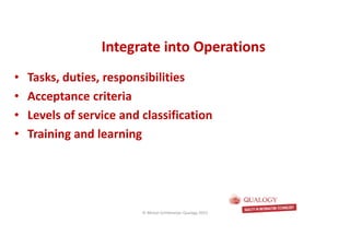 CopyoforiginalCopyoforiginal
• Tasks, duties, responsibilities
• Acceptance criteria
• Levels of service and classification
• Training and learning
Integrate into OperationsIntegrate into Operations
© Michel Schildmeijer Qualogy 2015
 