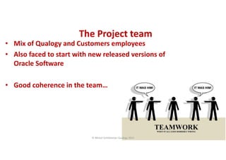 CopyoforiginalCopyoforiginal
The Project teamThe Project team
• Mix of Qualogy and Customers employees
• Also faced to start with new released versions of
Oracle Software
• Good coherence in the team…
© Michel Schildmeijer Qualogy 2015
 
