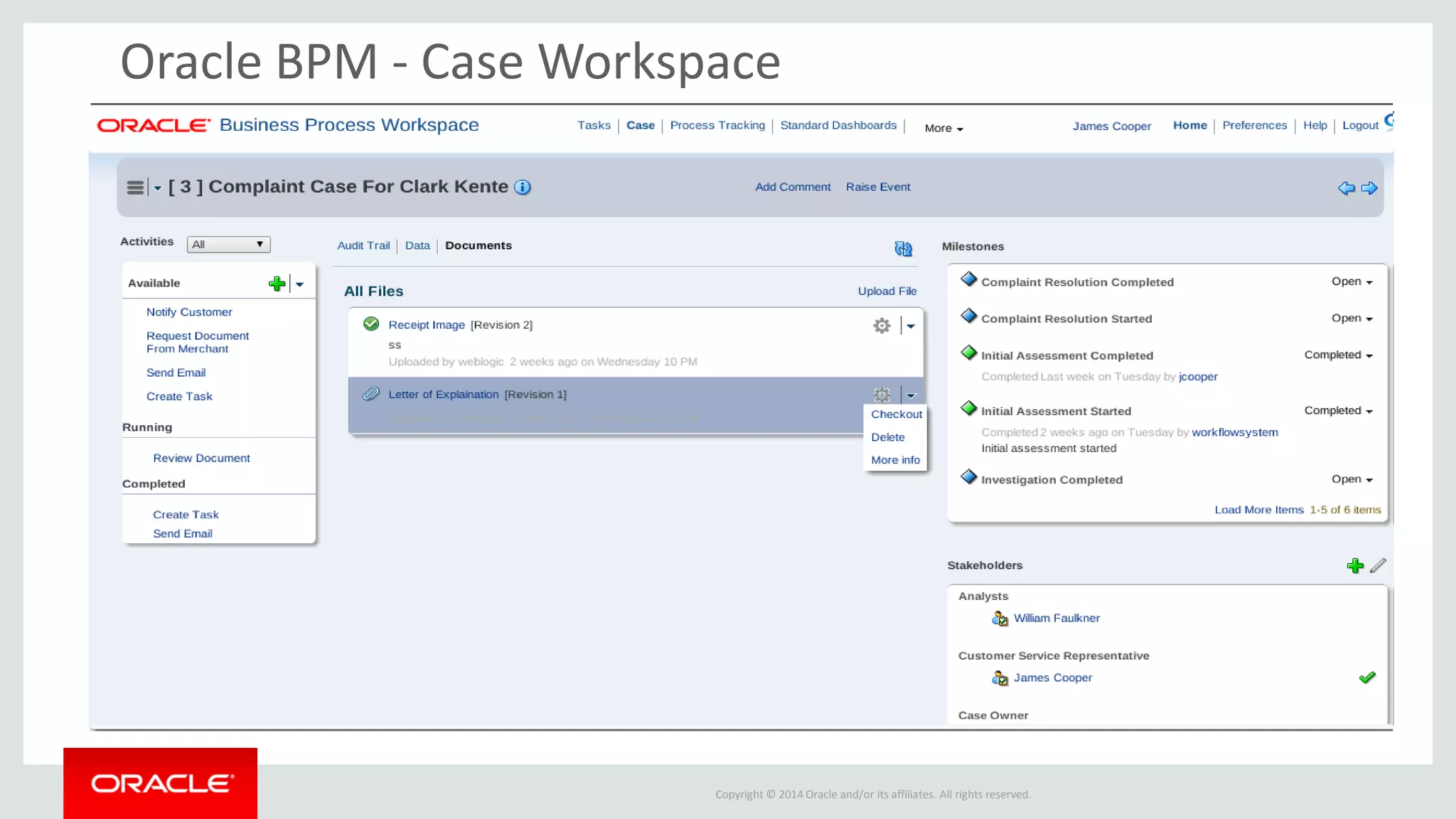 Copyright © 2014 Oracle and/or its affiliates. All rights reserved. 
Oracle BPM - Case Workspace 
Case Listing 
Advanced Search 
Audit Trail 
Activities 
Pin/Unpin Listing 
Case Data Forms 
Case Milestones 
Stakeholders 
User Comments 
User Defined Events  