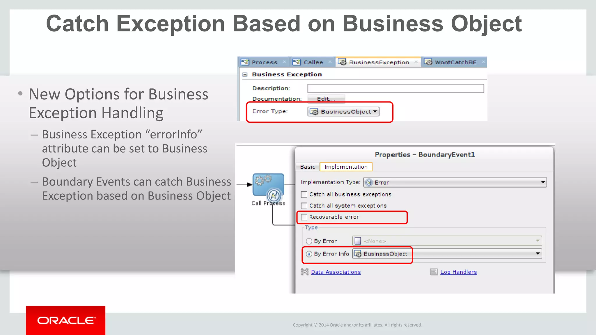 Copyright © 2014 Oracle and/or its affiliates. All rights reserved. 
Catch Exception Based on Business Object 
•New Options for Business Exception Handling 
–Business Exception “errorInfo” attribute can be set to Business Object 
–Boundary Events can catch Business Exception based on Business Object 
 