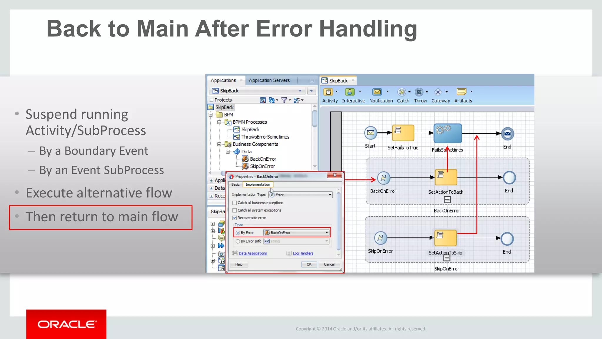 Copyright © 2014 Oracle and/or its affiliates. All rights reserved. 
Back to Main After Error Handling 
•Suspend running Activity/SubProcess 
–By a Boundary Event 
–By an Event SubProcess 
•Execute alternative flow 
•Then return to main flow 
 