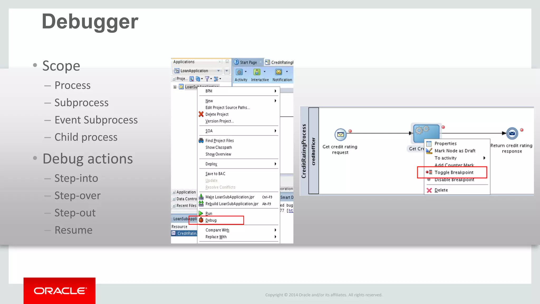 Copyright © 2014 Oracle and/or its affiliates. All rights reserved. 
Debugger 
•Scope 
–Process 
–Subprocess 
–Event Subprocess 
–Child process 
•Debug actions 
–Step-into 
–Step-over 
–Step-out 
–Resume 
 