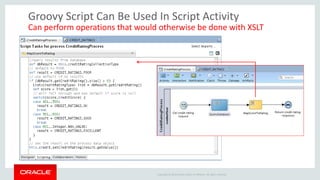 Copyright © 2014 Oracle and/or its affiliates. All rights reserved. 
Groovy Script Can Be Used In Script Activity 
Can perform operations that would otherwise be done with XSLT  