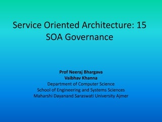 Service Oriented Architecture: 15
SOA Governance
Prof Neeraj Bhargava
Vaibhav Khanna
Department of Computer Science
School of Engineering and Systems Sciences
Maharshi Dayanand Saraswati University Ajmer
 
