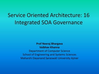 Service Oriented Architecture: 16
Integrated SOA Governance
Prof Neeraj Bhargava
Vaibhav Khanna
Department of Computer Science
School of Engineering and Systems Sciences
Maharshi Dayanand Saraswati University Ajmer
 