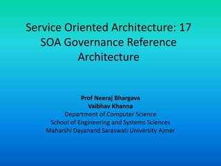 Service Oriented Architecture: 17
SOA Governance Reference
Architecture
Prof Neeraj Bhargava
Vaibhav Khanna
Department of Computer Science
School of Engineering and Systems Sciences
Maharshi Dayanand Saraswati University Ajmer
 