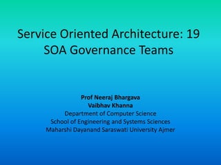 Service Oriented Architecture: 19
SOA Governance Teams
Prof Neeraj Bhargava
Vaibhav Khanna
Department of Computer Science
School of Engineering and Systems Sciences
Maharshi Dayanand Saraswati University Ajmer
 