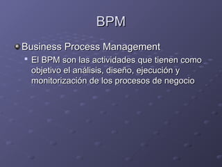 BPM
BPM
Business Process Management
Business Process Management

El BPM son las actividades que tienen como
El BPM son las actividades que tienen como
objetivo el análisis, diseño, ejecución y
objetivo el análisis, diseño, ejecución y
monitorización de los procesos de negocio
monitorización de los procesos de negocio
 