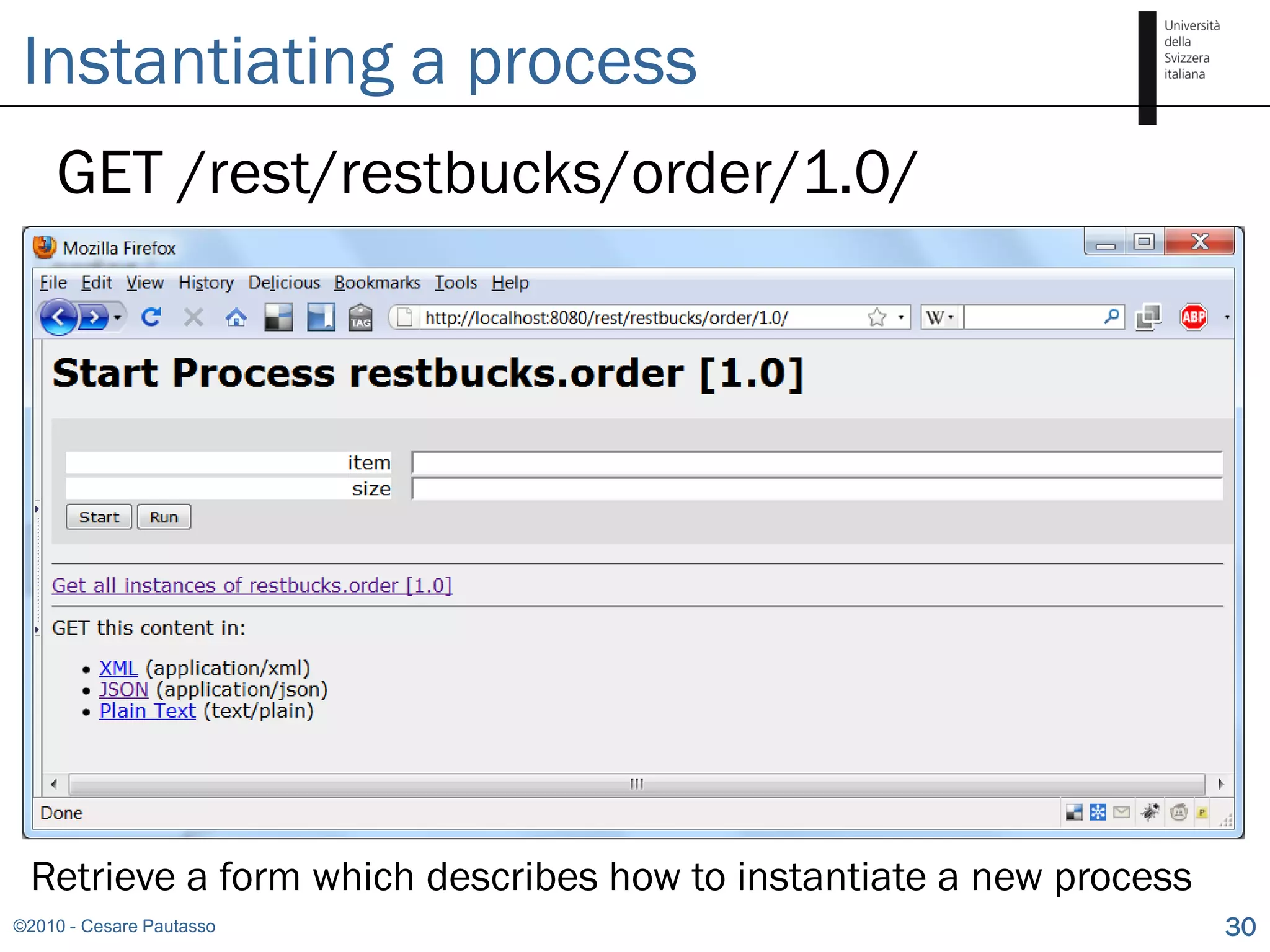 Instantiating a process
    GET /rest/restbucks/order/1.0/




 Retrieve a form which describes how to instantiate a new process
©2010 - Cesare Pautasso                                             30
 