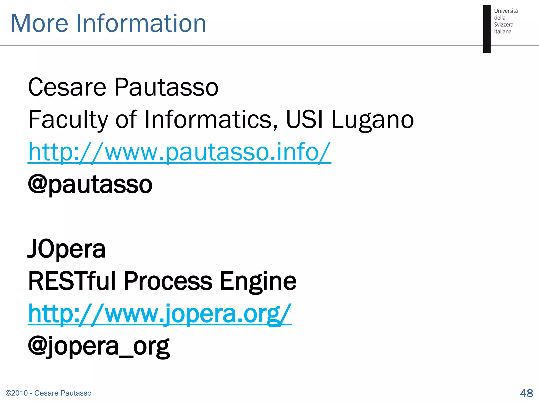 More Information

     Cesare Pautasso
     Faculty of Informatics, USI Lugano
     http://www.pautasso.info/
     @pautasso

     JOpera
     RESTful Process Engine
     http://www.jopera.org/
     @jopera_org
©2010 - Cesare Pautasso                   48
 