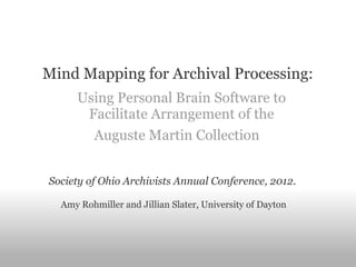 Mind Mapping for Archival Processing:
     Using Personal Brain Software to
      Facilitate Arrangement of the
       Auguste Martin Collection  


Society of Ohio Archivists Annual Conference, 2012.

  Amy Rohmiller and Jillian Slater, University of Dayton
 