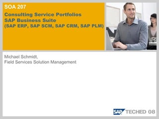 SOA 207
Consulting Service Portfolios
SAP Business Suite
(SAP ERP, SAP SCM, SAP CRM, SAP PLM)




Michael Schmidt,
Field Services Solution Management
 