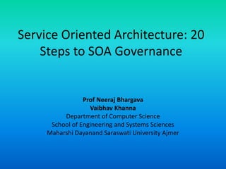 Service Oriented Architecture: 20
Steps to SOA Governance
Prof Neeraj Bhargava
Vaibhav Khanna
Department of Computer Science
School of Engineering and Systems Sciences
Maharshi Dayanand Saraswati University Ajmer
 