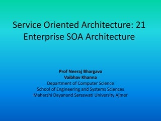 Service Oriented Architecture: 21
Enterprise SOA Architecture
Prof Neeraj Bhargava
Vaibhav Khanna
Department of Computer Science
School of Engineering and Systems Sciences
Maharshi Dayanand Saraswati University Ajmer
 