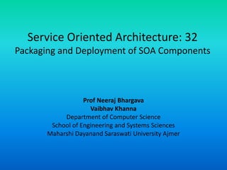Service Oriented Architecture: 32
Packaging and Deployment of SOA Components
Prof Neeraj Bhargava
Vaibhav Khanna
Department of Computer Science
School of Engineering and Systems Sciences
Maharshi Dayanand Saraswati University Ajmer
 