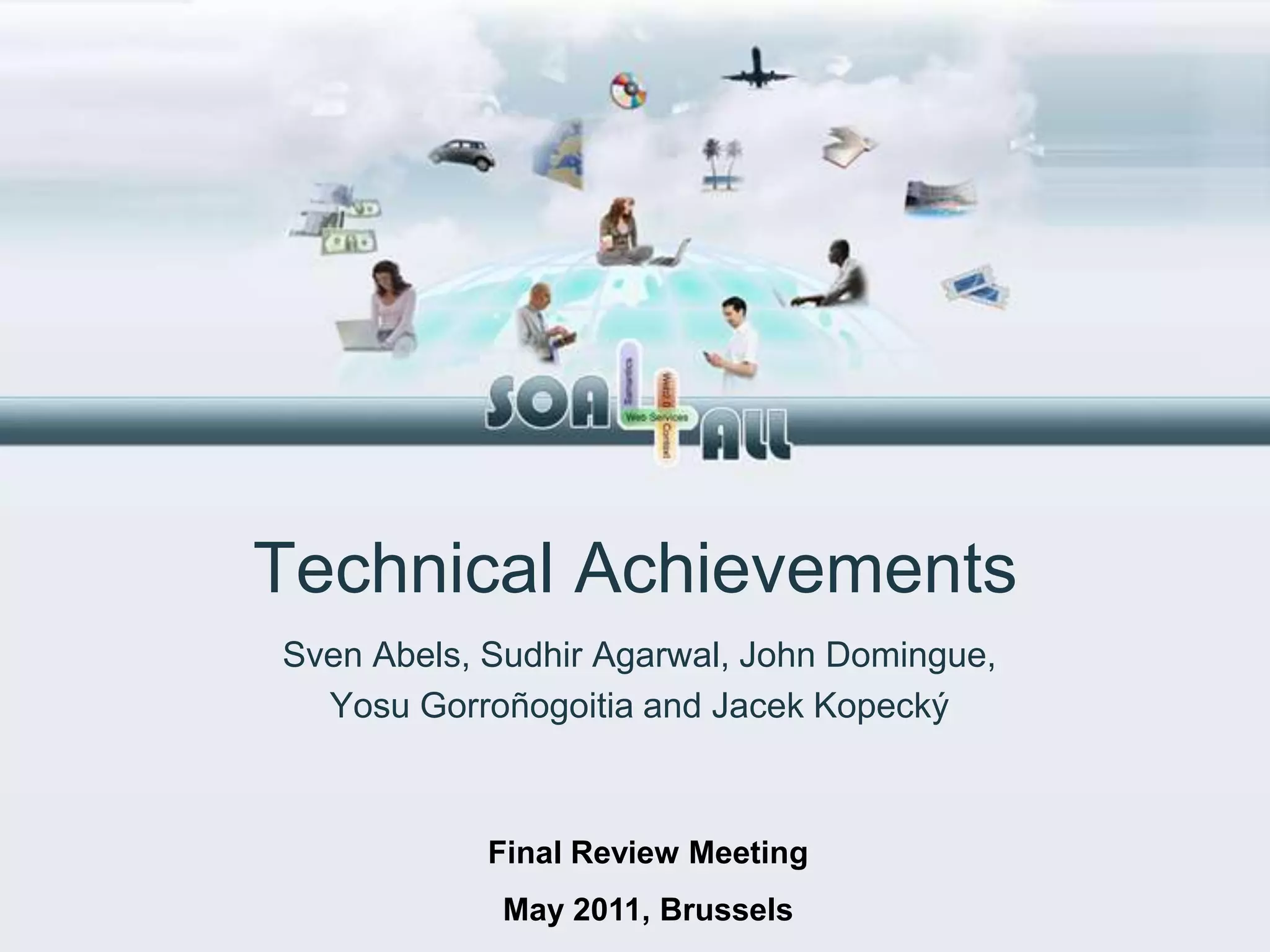 Technical Achievements
Sven Abels, Sudhir Agarwal, John Domingue,
  Yosu Gorroñogoitia and Jacek Kopecký



            Final Review Meeting
            May 2011, Brussels
 