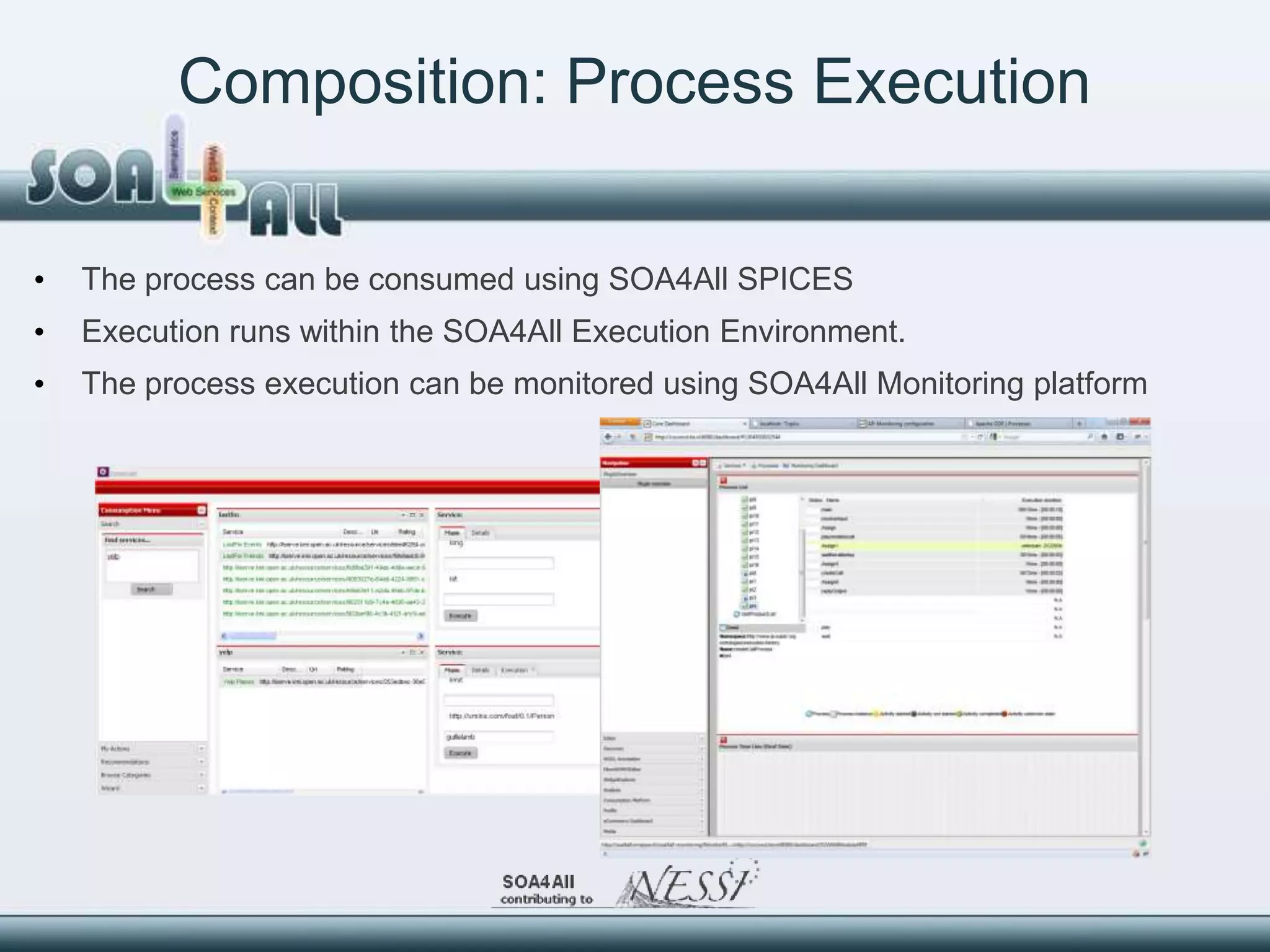 Composition: Process Execution

•   The process can be consumed using SOA4All SPICES
•   Execution runs within the SOA4All Execution Environment.
•   The process execution can be monitored using SOA4All Monitoring platform
 