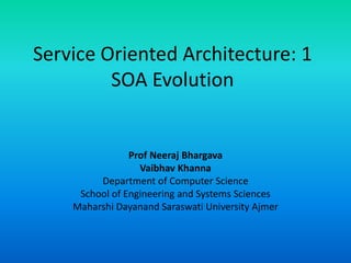 Service Oriented Architecture: 1
SOA Evolution
Prof Neeraj Bhargava
Vaibhav Khanna
Department of Computer Science
School of Engineering and Systems Sciences
Maharshi Dayanand Saraswati University Ajmer
 