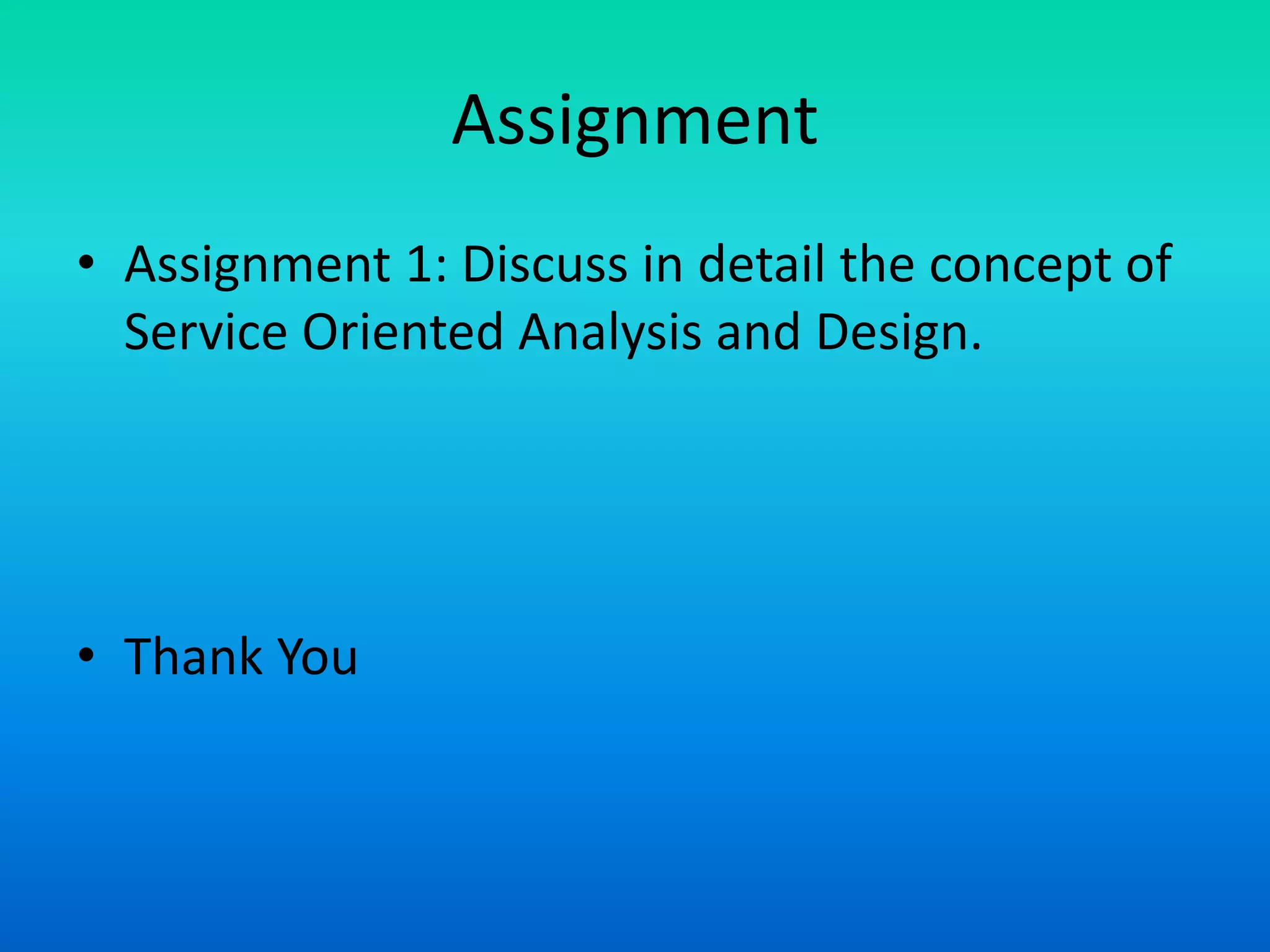Assignment
• Assignment 1: Discuss in detail the concept of
Service Oriented Analysis and Design.
• Thank You
 