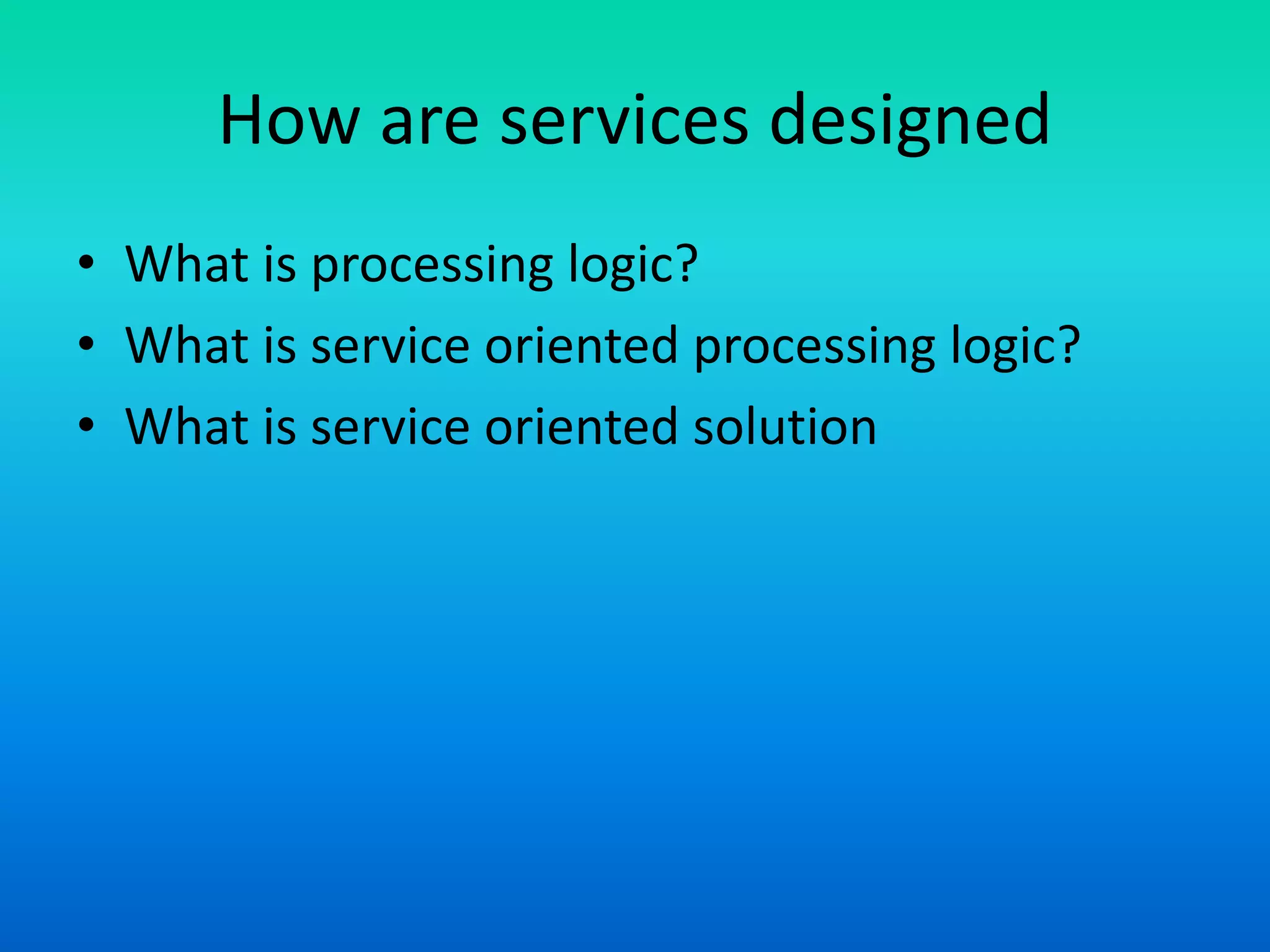 How are services designed
• What is processing logic?
• What is service oriented processing logic?
• What is service oriented solution
 