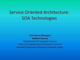 Service Oriented Architecture:
SOA Technologies
Prof Neeraj Bhargava
Vaibhav Khanna
Department of Computer Science
School of Engineering and Systems Sciences
Maharshi Dayanand Saraswati University Ajmer
 