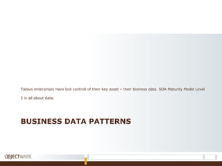 BUSINESS DATA PATTERNS
Todays enterprises have lost controll of their key asset – their bisiness data. SOA Maturity Model Level
2 is all about data.
 