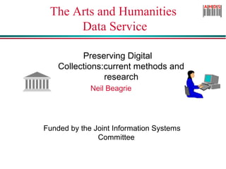 The Arts and Humanities
Data Service
Preserving Digital
Collections:current methods and
research
Neil Beagrie
Funded by the Joint Information Systems
Committee
 