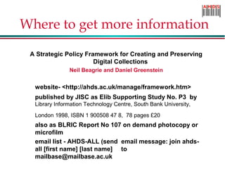 Where to get more information
A Strategic Policy Framework for Creating and Preserving
Digital Collections
Neil Beagrie an...