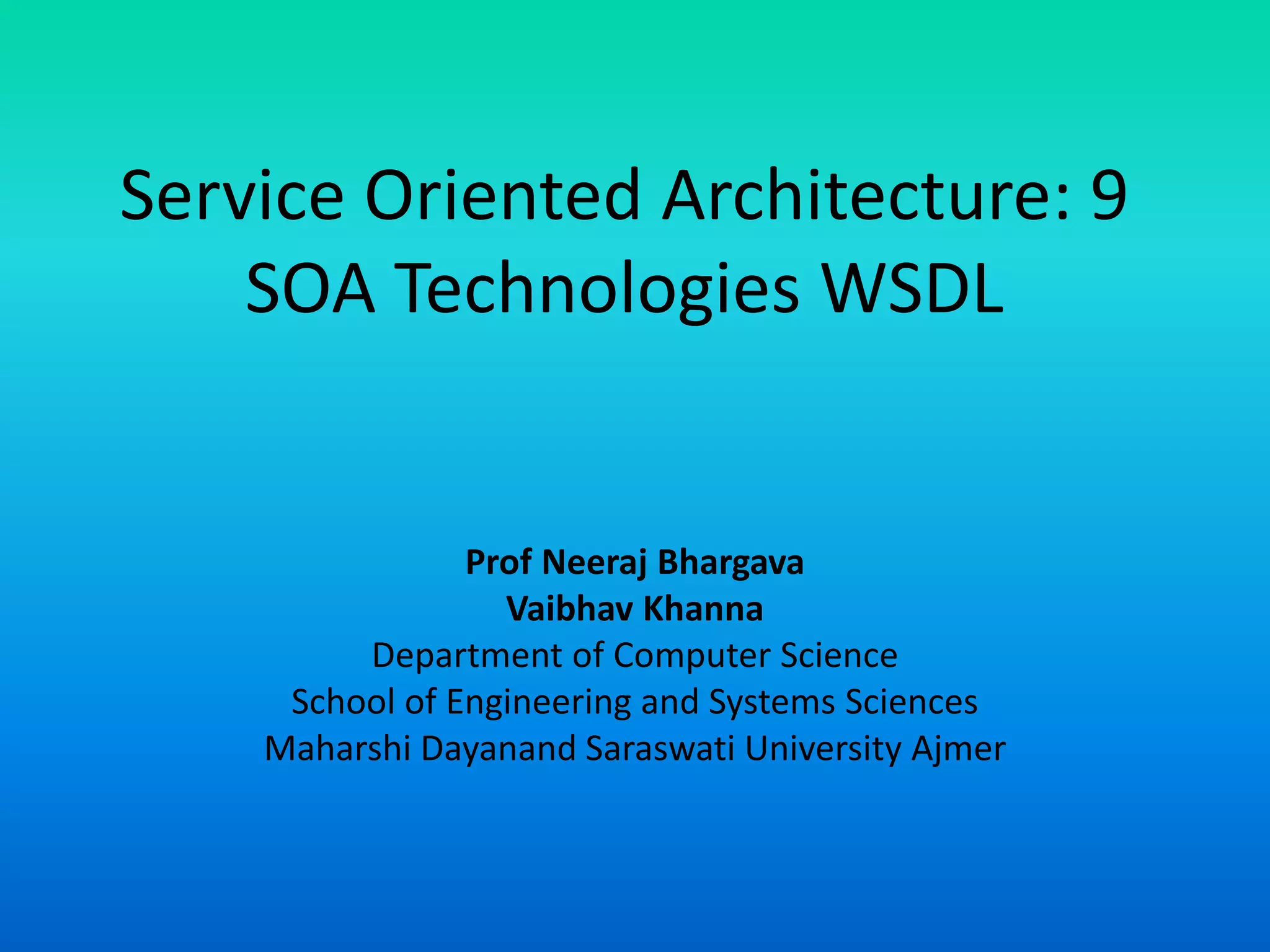 Service Oriented Architecture: 9
SOA Technologies WSDL
Prof Neeraj Bhargava
Vaibhav Khanna
Department of Computer Science
School of Engineering and Systems Sciences
Maharshi Dayanand Saraswati University Ajmer
 