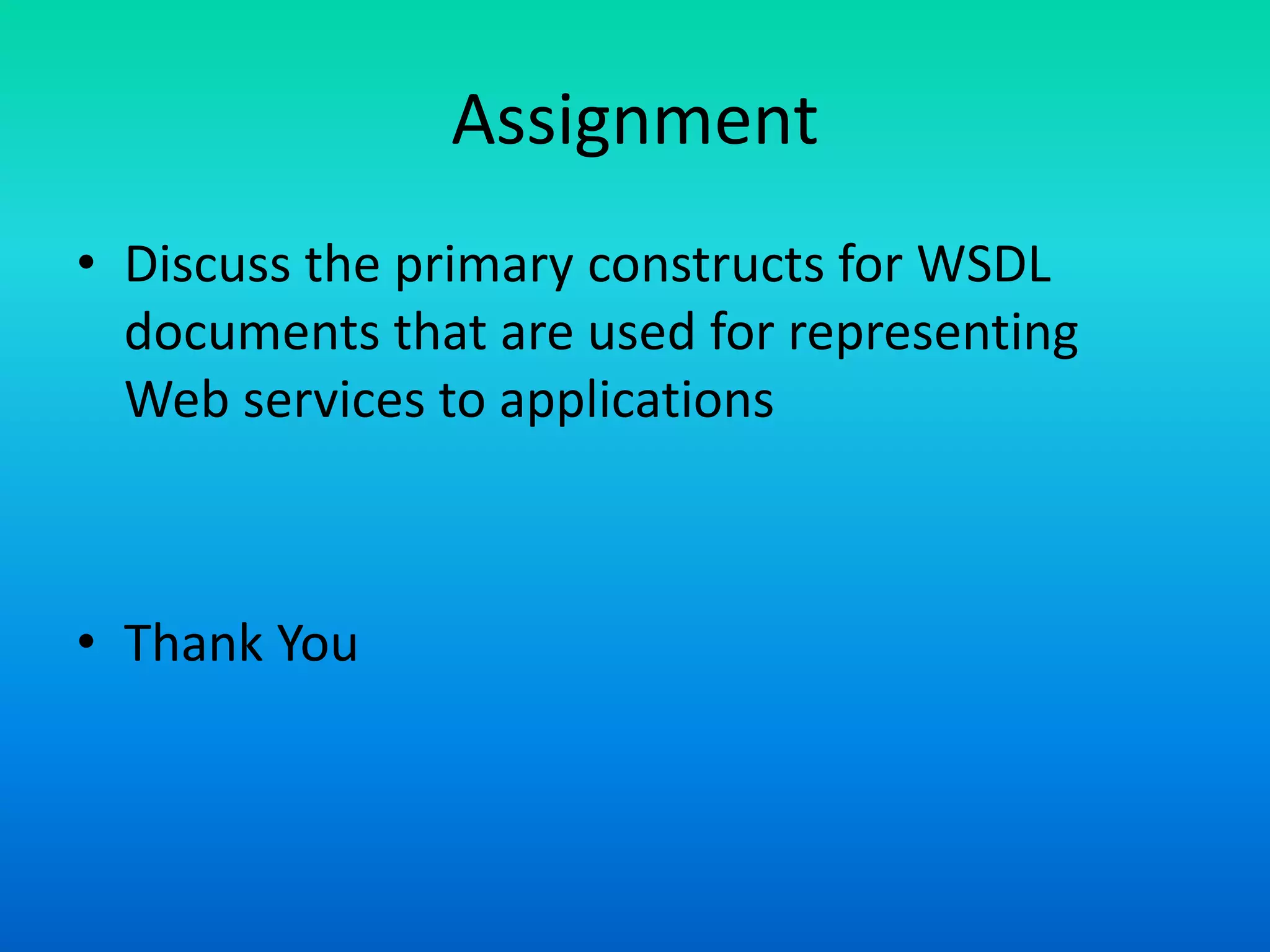 Assignment
• Discuss the primary constructs for WSDL
documents that are used for representing
Web services to applications
• Thank You
 