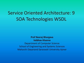 Service Oriented Architecture: 9
SOA Technologies WSDL
Prof Neeraj Bhargava
Vaibhav Khanna
Department of Computer Science
School of Engineering and Systems Sciences
Maharshi Dayanand Saraswati University Ajmer
 