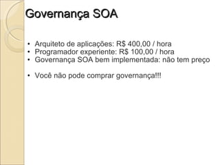 Governança SOA Arquiteto de aplicações: R$ 400,00 / hora Programador experiente: R$ 100,00 / hora Governança SOA bem implementada: não tem preço Você não pode comprar governança!!! 