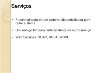 Serviços Funcionalidade de um sistema disponibilizada para outro sistema   Um serviço funciona independente de outro serviço   Web Services: SOAP, REST, WSDL 