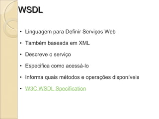 WSDL Linguagem para Definir Serviços Web   Também baseada em XML   Descreve o serviço   Especifica como acessá-lo    Informa quais métodos e operações disponíveis   W3C WSDL Specification 