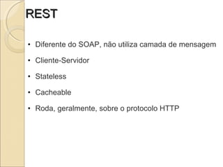REST Diferente do SOAP, não utiliza camada de mensagem   Cliente-Servidor   Stateless   Cacheable   Roda, geralmente, sobre o protocolo HTTP 