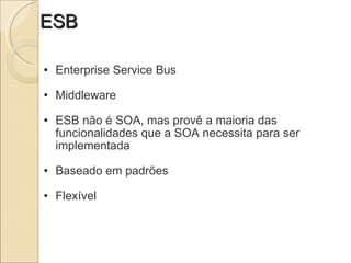 ESB Enterprise Service Bus   Middleware   ESB não é SOA, mas provê a maioria das funcionalidades que a SOA necessita para ser implementada   Baseado em padrões   Flexível 