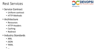 Rest Services
• Service Contract
• Uniform contract
• HTTP Methods
• Architecture
• Resources
• HTTP Headers
• Caching
• Redirect
• Industry Standards
• XML
• JSON
• YAML
• …
 