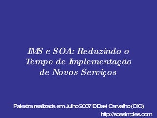 IMS e SOA: Reduzindo o Tempo de Implementação de Novos Serviços Palestra realizada em Julho/2007 – Davi Carvalho (CIO) http://soasimples.com 