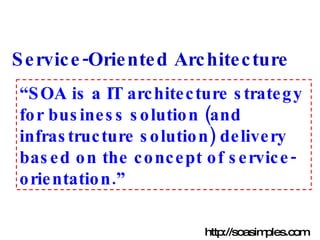 Service-Oriented Architecture “ SOA is a IT architecture strategy for business solution (and infrastructure solution) delivery based on the concept of service-orientation.” http://soasimples.com 
