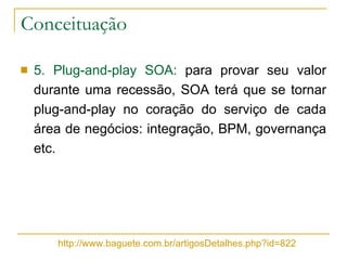 5. Plug-and-play SOA:  para provar seu valor durante uma recessão, SOA terá que se tornar plug-and-play no coração do serviço de cada área de negócios: integração, BPM, governança etc.  Conceituação http://www.baguete.com.br/artigosDetalhes.php?id=822 