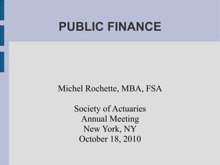 PUBLIC FINANCE



Michel Rochette, MBA, FSA

   Society of Actuaries
    Annual Meeting
     New York, NY
    October 18, 2010
 