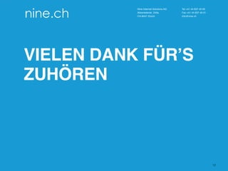 Kundenname, Präsentationstitel
Nine Internet Solutions AG
Albisriederstr. 243a
CH-8047 Zürich
Tel +41 44 637 40 00
Fax +41 44 637 40 01
info@nine.ch
VIELEN DANK FÜR’S
ZUHÖREN
13
 