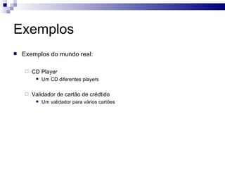 Exemplos Exemplos do mundo real: CD Player Um CD diferentes players Validador de cartão de crédtido Um validador para vários cartões 