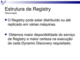 Estrutura de Registry Observação O Registry pode estar distribuído ou até replicado em várias máquinas. Obtemos maior disponibilidade do serviço de Registry e maior certeza na execução de cada Dynamic Discovery requisitado.  