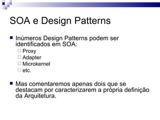 SOA e Design Patterns Inúmeros Design Patterns podem ser identificados em SOA: Proxy Adapter Microkernel etc. Mas comentaremos apenas dois que se destacam por caracterizarem a própria definição da Arquitetura. 